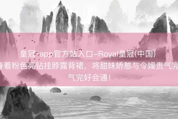 皇冠·app官方站入口-Royal皇冠(中国) 陈小纭身着粉色亮钻挂脖露背裙，将甜妹娇憨与令嫒贵气完好会通！