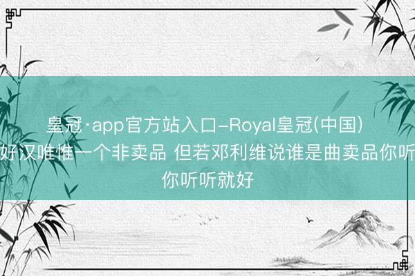 皇冠·app官方站入口-Royal皇冠(中国) 队记：好汉唯惟一个非卖品 但若邓利维说谁是曲卖品你听听就好