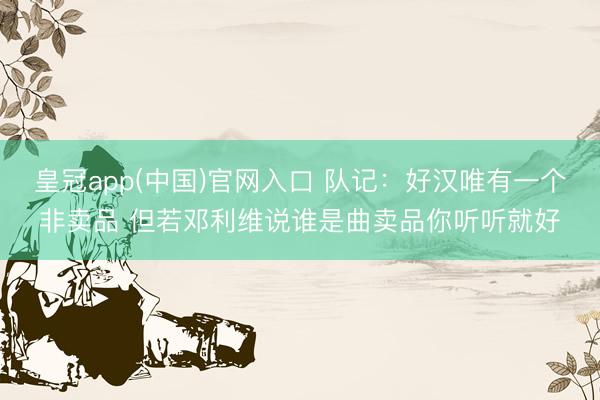 皇冠app(中国)官网入口 队记：好汉唯有一个非卖品 但若邓利维说谁是曲卖品你听听就好
