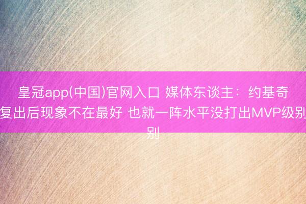 皇冠app(中国)官网入口 媒体东谈主：约基奇复出后现象不在最好 也就一阵水平没打出MVP级别