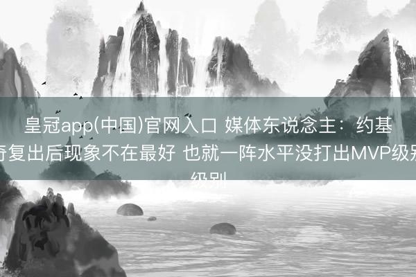 皇冠app(中国)官网入口 媒体东说念主：约基奇复出后现象不在最好 也就一阵水平没打出MVP级别