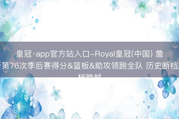 皇冠·app官方站入口-Royal皇冠(中国) 詹姆斯第76次季后赛得分&篮板&助攻领跑全队 历史断档跨越