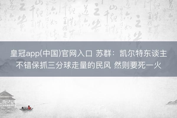 皇冠app(中国)官网入口 苏群：凯尔特东谈主不错保抓三分球走量的民风 然则要死一火