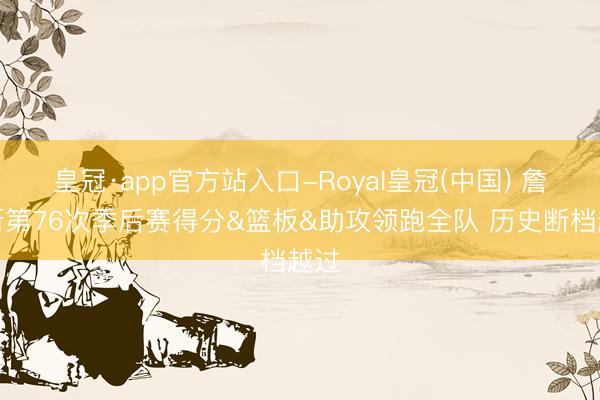 皇冠·app官方站入口-Royal皇冠(中国) 詹姆斯第76次季后赛得分&篮板&助攻领跑全队 历史断档越过