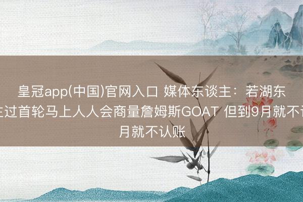 皇冠app(中国)官网入口 媒体东谈主：若湖东谈主过首轮马上人人会商量詹姆斯GOAT 但到9月就不认账
