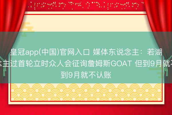 皇冠app(中国)官网入口 媒体东说念主：若湖东说念主过首轮立时众人会征询詹姆斯GOAT 但到9月就不认账