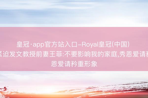 皇冠·app官方站入口-Royal皇冠(中国) 李亚鹏紧迫发文教授前妻王菲:不要影响我的家庭，秀恩爱请矜重形象