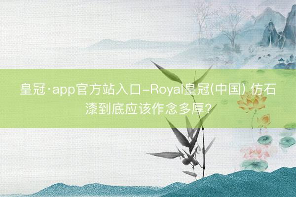 皇冠·app官方站入口-Royal皇冠(中国) 仿石漆到底应该作念多厚?