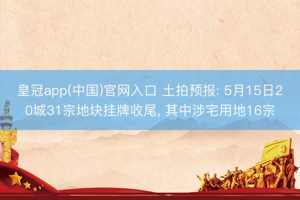 皇冠app(中国)官网入口 土拍预报: 5月15日20城31宗地块挂牌收尾， 其中涉宅用地16宗