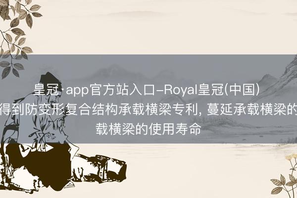 皇冠·app官方站入口-Royal皇冠(中国) 诚跃精工得到防变形复合结构承载横梁专利, 蔓延承载横梁的使用寿命