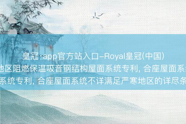 皇冠·app官方站入口-Royal皇冠(中国) 陕西华邦钢构苦求严寒地区阻燃保温吸音钢结构屋面系统专利， 合座屋面系统不详满足严寒地区的详尽条件