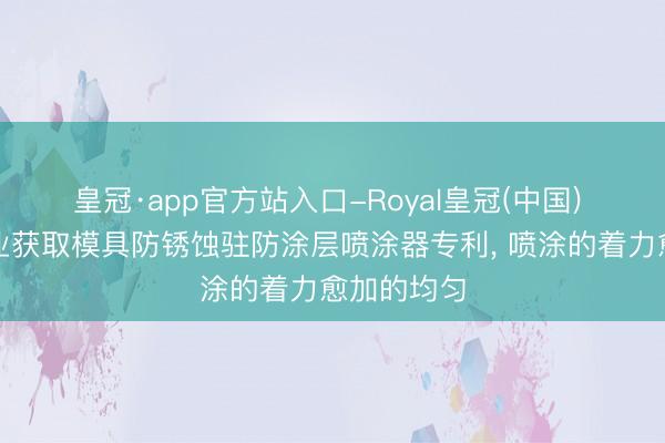 皇冠·app官方站入口-Royal皇冠(中国) 斯帝尔实业获取模具防锈蚀驻防涂层喷涂器专利， 喷涂的着力愈加的均匀