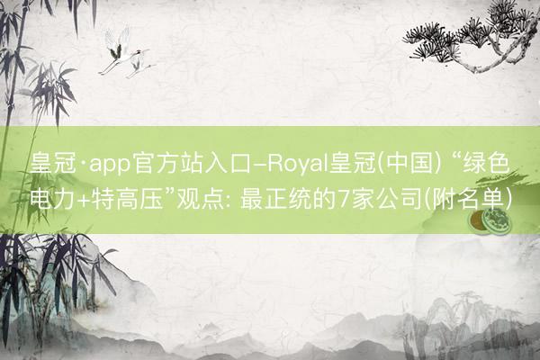 皇冠·app官方站入口-Royal皇冠(中国) “绿色电力+特高压”观点: 最正统的7家公司(附名单)