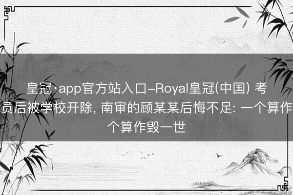 皇冠·app官方站入口-Royal皇冠(中国) 考上公事员后被学校开除, 南审的顾某某后悔不足: 一个算作毁一世