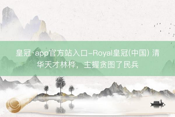 皇冠·app官方站入口-Royal皇冠(中国) 清华天才林桦，主握贪图了民兵