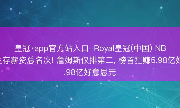 皇冠·app官方站入口-Royal皇冠(中国) NBA球员生存薪资总名次! 詹姆斯仅排第二， 榜首狂赚5.98亿好意思元