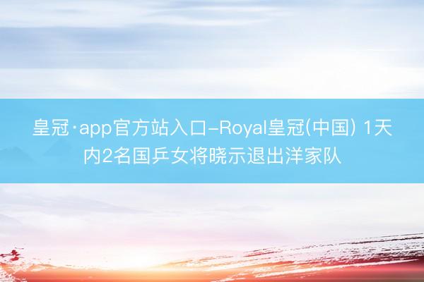 皇冠·app官方站入口-Royal皇冠(中国) 1天内2名国乒女将晓示退出洋家队