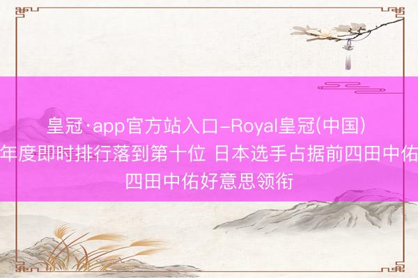 皇冠·app官方站入口-Royal皇冠(中国) 吴艳妮亚洲年度即时排行落到第十位 日本选手占据前四田中佑好意思领衔