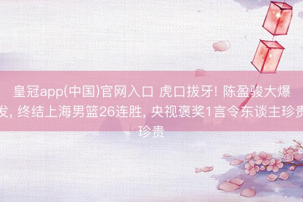 皇冠app(中国)官网入口 虎口拔牙! 陈盈骏大爆发， 终结上海男篮26连胜， 央视褒奖1言令东谈主珍贵