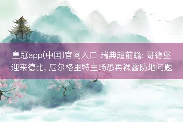 皇冠app(中国)官网入口 瑞典超前瞻: 哥德堡迎来德比， 厄尔格里特主场恐再裸露防地问题