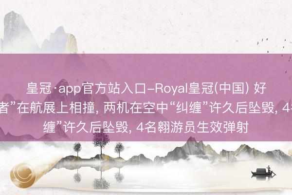 皇冠·app官方站入口-Royal皇冠(中国) 好意思军两架“吼怒者”在航展上相撞， 两机在空中“纠缠”许久后坠毁， 4名翱游员生效弹射