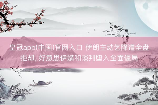 皇冠app(中国)官网入口 伊朗主动乞降遭全盘拒却， 好意思伊媾和谈判堕入全面僵局