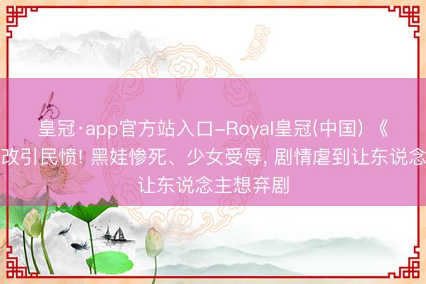皇冠·app官方站入口-Royal皇冠(中国) 《主角》魔改引民愤! 黑娃惨死、少女受辱， 剧情虐到让东说念主想弃剧