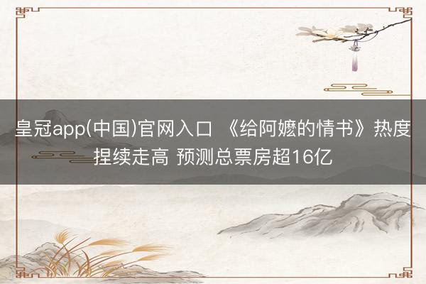 皇冠app(中国)官网入口 《给阿嬷的情书》热度捏续走高 预测总票房超16亿