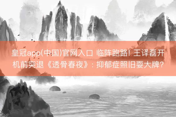 皇冠app(中国)官网入口 临阵跑路! 王译磊开机前突退《透骨春夜》: 抑郁症照旧耍大牌?