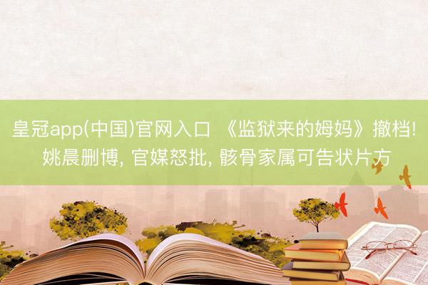 皇冠app(中国)官网入口 《监狱来的姆妈》撤档! 姚晨删博， 官媒怒批， 骸骨家属可告状片方