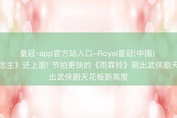 皇冠·app官方站入口-Royal皇冠(中国) 比《镖东说念主》还上面! 节拍更快的《雨霖铃》刷出武侠剧天花板新高度