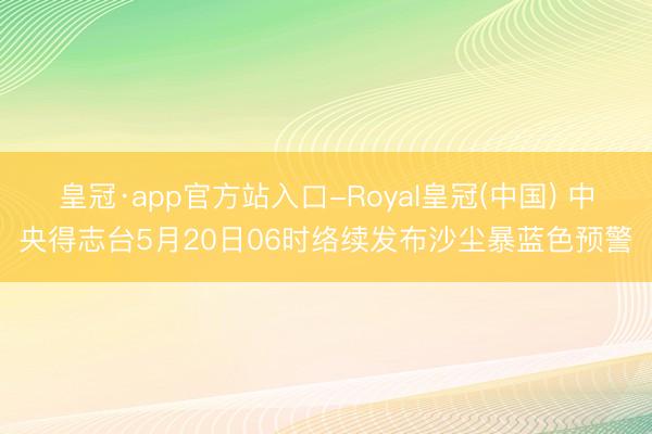 皇冠·app官方站入口-Royal皇冠(中国) 中央得志台5月20日06时络续发布沙尘暴蓝色预警