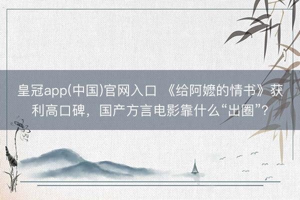皇冠app(中国)官网入口 《给阿嬷的情书》获利高口碑，国产方言电影靠什么“出圈”？