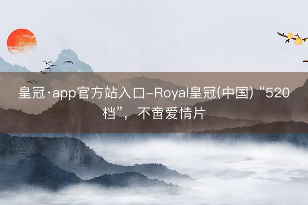 皇冠·app官方站入口-Royal皇冠(中国) “520档”，不啻爱情片
