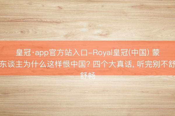 皇冠·app官方站入口-Royal皇冠(中国) 蒙古东谈主为什么这样恨中国? 四个大真话， 听完别不舒畅