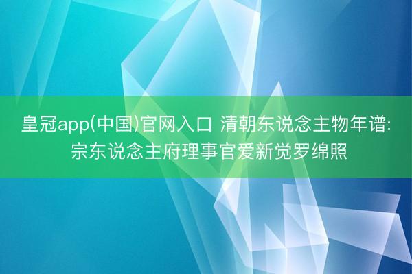 皇冠app(中国)官网入口 清朝东说念主物年谱: 宗东说念主府理事官爱新觉罗绵照