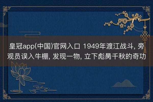 皇冠app(中国)官网入口 1949年渡江战斗， 旁观员误入牛棚， 发现一物， 立下彪昺千秋的奇功