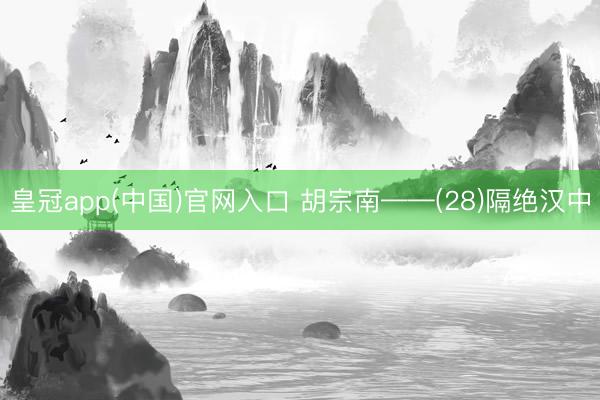 皇冠app(中国)官网入口 胡宗南——(28)隔绝汉中