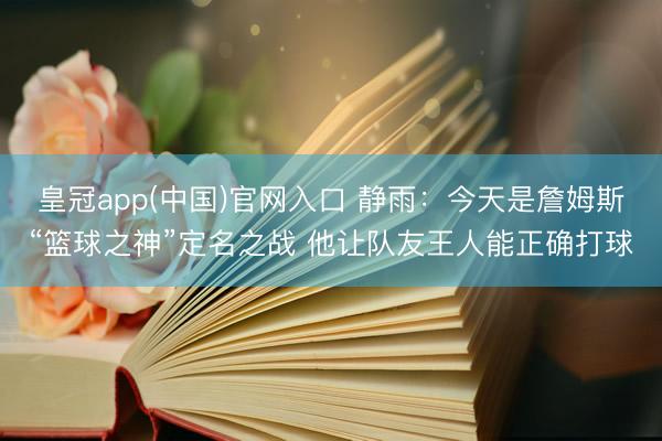 皇冠app(中国)官网入口 静雨：今天是詹姆斯“篮球之神”定名之战 他让队友王人能正确打球