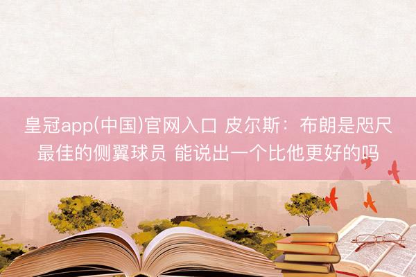 皇冠app(中国)官网入口 皮尔斯：布朗是咫尺最佳的侧翼球员 能说出一个比他更好的吗