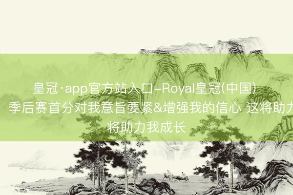 皇冠·app官方站入口-Royal皇冠(中国) 布朗尼：季后赛首分对我意旨要紧&增强我的信心 这将助力我成长