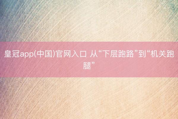 皇冠app(中国)官网入口 从“下层跑路”到“机关跑腿”