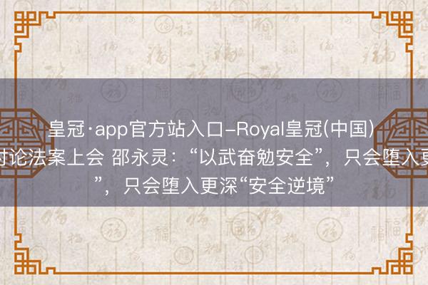 皇冠·app官方站入口-Royal皇冠(中国) 法国新版军事讨论法案上会 邵永灵：“以武奋勉安全”，只会堕入更深“安全逆境”