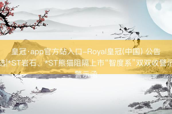 皇冠·app官方站入口-Royal皇冠(中国) 公告精选|*ST岩石、*ST熊猫阻隔上市“智度系”双双收警示函