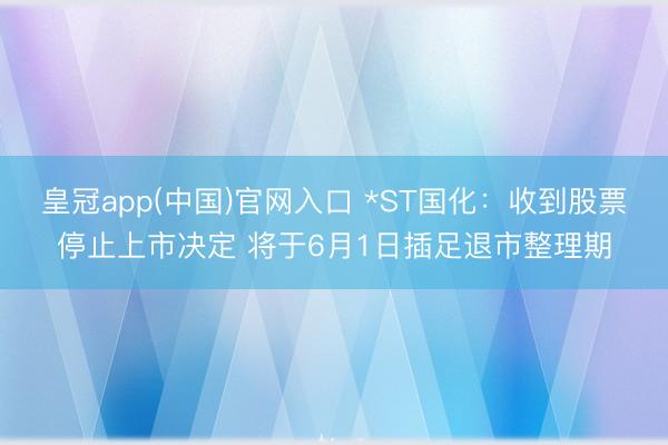 皇冠app(中国)官网入口 *ST国化：收到股票停止上市决定 将于6月1日插足退市整理期