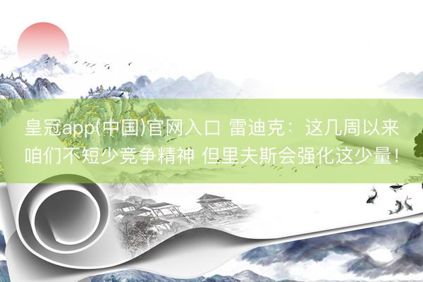 皇冠app(中国)官网入口 雷迪克：这几周以来咱们不短少竞争精神 但里夫斯会强化这少量！