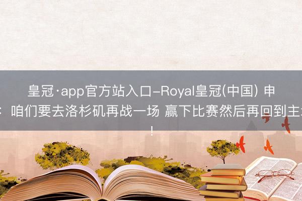 皇冠·app官方站入口-Royal皇冠(中国) 申京：咱们要去洛杉矶再战一场 赢下比赛然后再回到主场！
