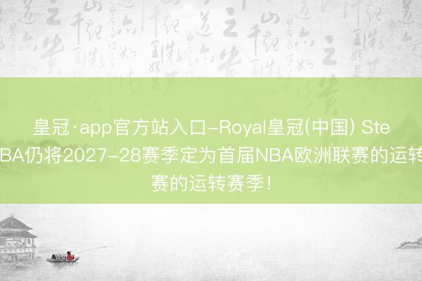 皇冠·app官方站入口-Royal皇冠(中国) Stein：NBA仍将2027-28赛季定为首届NBA欧洲联赛的运转赛季！