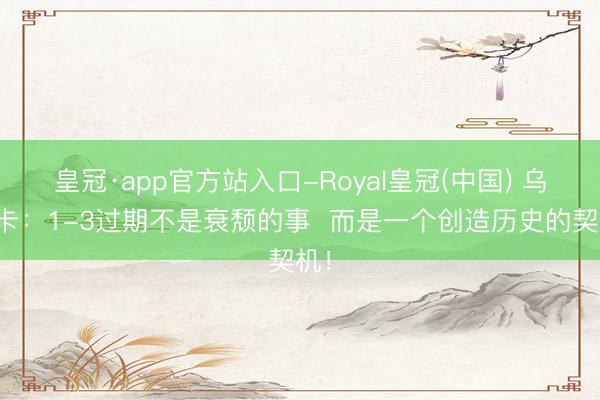皇冠·app官方站入口-Royal皇冠(中国) 乌度卡：1-3过期不是衰颓的事  而是一个创造历史的契机！