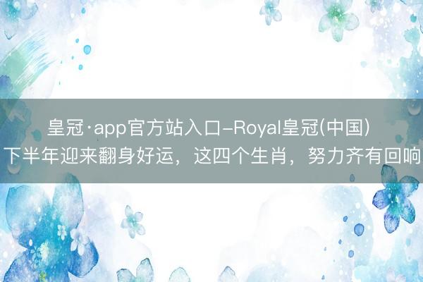 皇冠·app官方站入口-Royal皇冠(中国) 下半年迎来翻身好运，这四个生肖，努力齐有回响